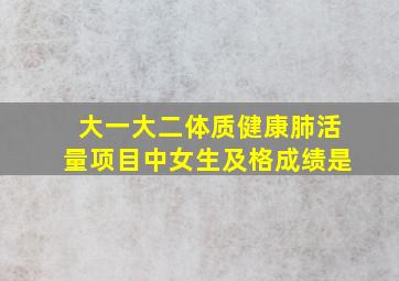 大一大二体质健康肺活量项目中女生及格成绩是