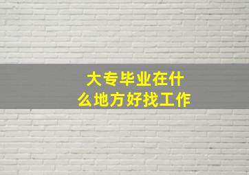 大专毕业在什么地方好找工作