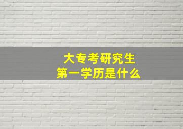 大专考研究生第一学历是什么