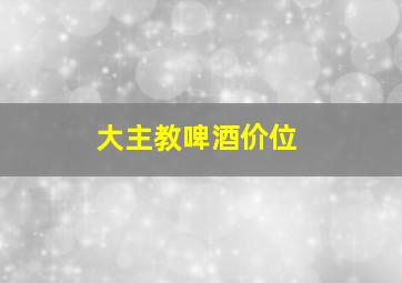 大主教啤酒价位