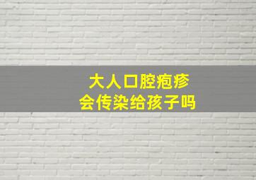 大人口腔疱疹会传染给孩子吗