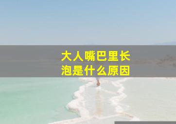 大人嘴巴里长泡是什么原因