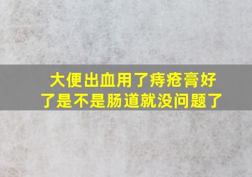 大便出血用了痔疮膏好了是不是肠道就没问题了