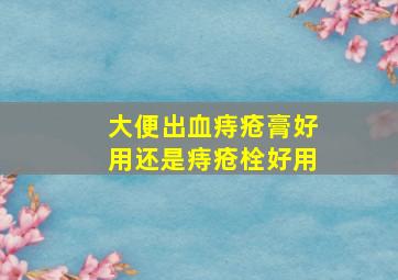 大便出血痔疮膏好用还是痔疮栓好用