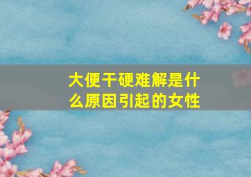 大便干硬难解是什么原因引起的女性