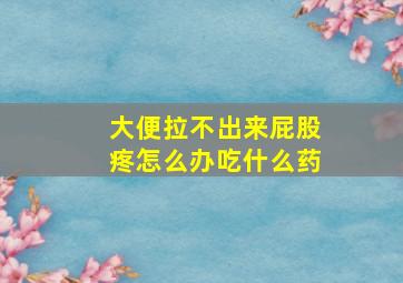 大便拉不出来屁股疼怎么办吃什么药