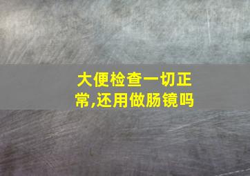 大便检查一切正常,还用做肠镜吗