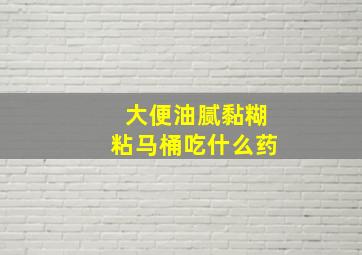 大便油腻黏糊粘马桶吃什么药