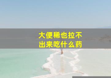 大便稀也拉不出来吃什么药