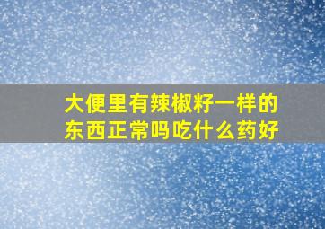 大便里有辣椒籽一样的东西正常吗吃什么药好