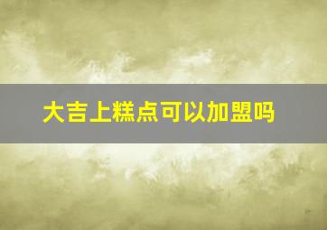 大吉上糕点可以加盟吗