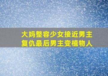 大妈整容少女接近男主复仇最后男主变植物人