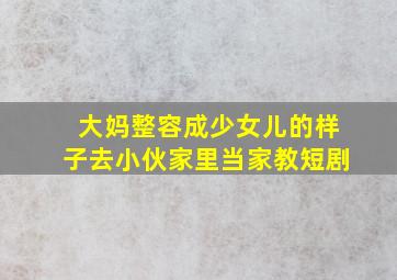 大妈整容成少女儿的样子去小伙家里当家教短剧