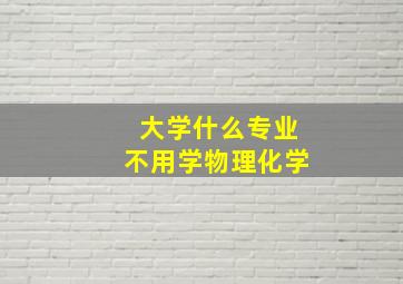 大学什么专业不用学物理化学