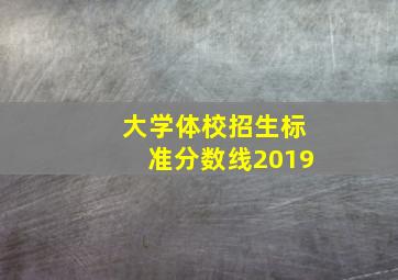 大学体校招生标准分数线2019