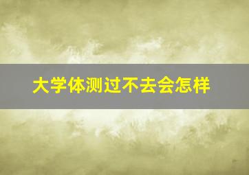 大学体测过不去会怎样