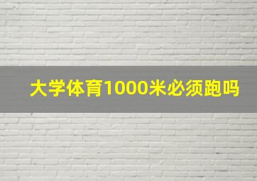 大学体育1000米必须跑吗