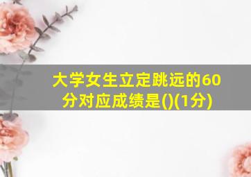 大学女生立定跳远的60分对应成绩是()(1分)