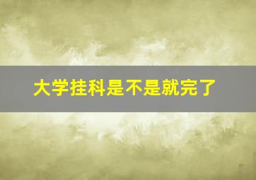 大学挂科是不是就完了