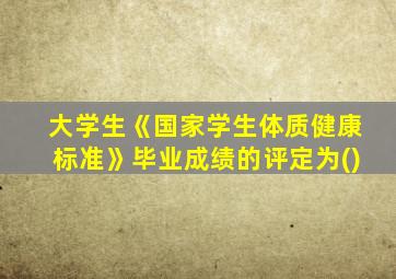 大学生《国家学生体质健康标准》毕业成绩的评定为()