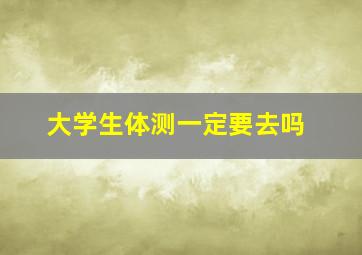 大学生体测一定要去吗