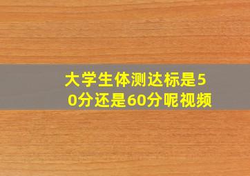 大学生体测达标是50分还是60分呢视频