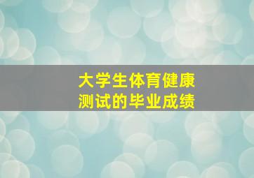 大学生体育健康测试的毕业成绩