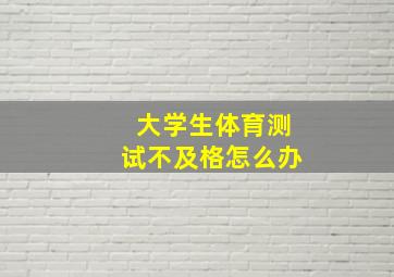 大学生体育测试不及格怎么办