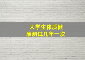 大学生体质健康测试几年一次