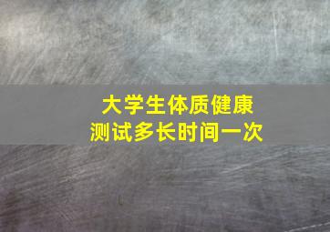 大学生体质健康测试多长时间一次