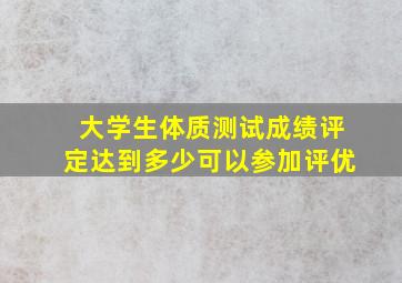 大学生体质测试成绩评定达到多少可以参加评优