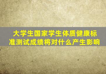 大学生国家学生体质健康标准测试成绩将对什么产生影响