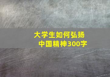 大学生如何弘扬中国精神300字