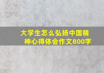 大学生怎么弘扬中国精神心得体会作文800字