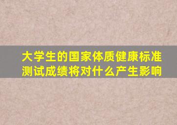 大学生的国家体质健康标准测试成绩将对什么产生影响