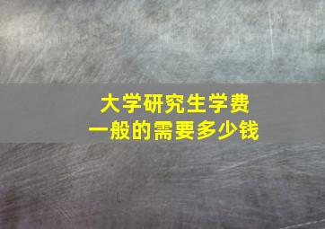 大学研究生学费一般的需要多少钱