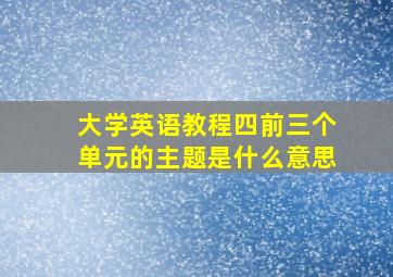 大学英语教程四前三个单元的主题是什么意思