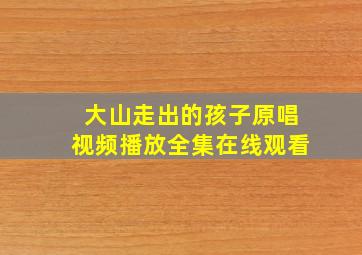 大山走出的孩子原唱视频播放全集在线观看