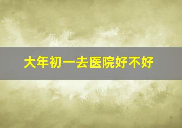 大年初一去医院好不好