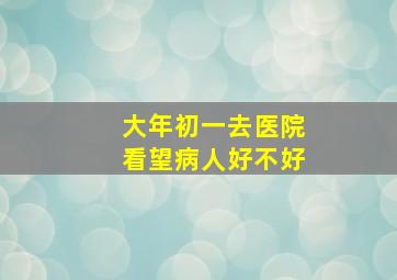 大年初一去医院看望病人好不好