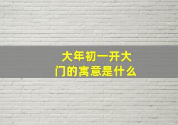 大年初一开大门的寓意是什么