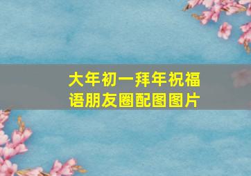 大年初一拜年祝福语朋友圈配图图片