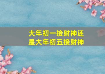 大年初一接财神还是大年初五接财神