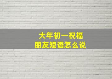 大年初一祝福朋友短语怎么说