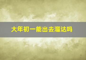 大年初一能出去溜达吗