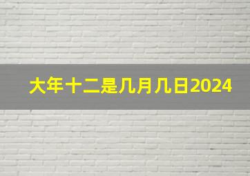 大年十二是几月几日2024