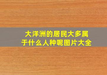 大洋洲的居民大多属于什么人种呢图片大全