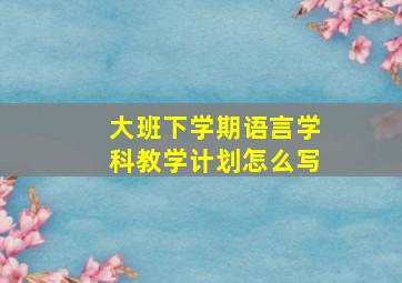 大班下学期语言学科教学计划怎么写