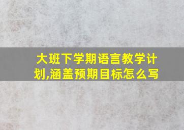 大班下学期语言教学计划,涵盖预期目标怎么写