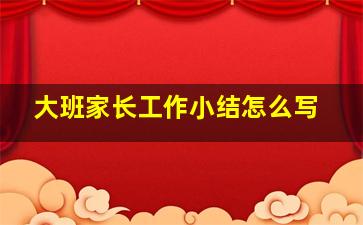 大班家长工作小结怎么写